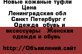 Новые кожаные туфли › Цена ­ 2 000 - Ленинградская обл., Санкт-Петербург г. Одежда, обувь и аксессуары » Женская одежда и обувь   